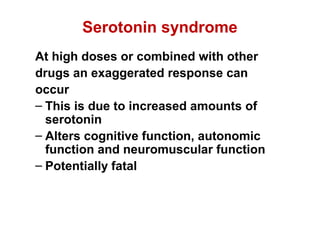 Serotonin syndrome
At high doses or combined with other
drugs an exaggerated response can
occur
– This is due to increased amounts of
serotonin
– Alters cognitive function, autonomic
function and neuromuscular function
– Potentially fatal
 