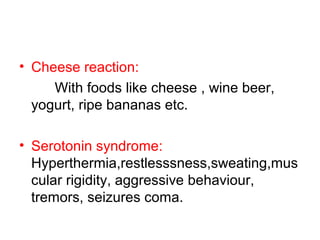 • Cheese reaction:
With foods like cheese , wine beer,
yogurt, ripe bananas etc.
• Serotonin syndrome:
Hyperthermia,restlesssness,sweating,mus
cular rigidity, aggressive behaviour,
tremors, seizures coma.
 