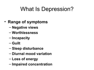 What Is Depression?
• Range of symptoms
– Negative views
– Worthlessness
– Incapacity
– Guilt
– Sleep disturbance
– Diurnal mood variation
– Loss of energy
– Impaired concentration
 