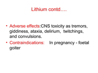 Lithium contd….
• Adverse effects:CNS toxicity as tremors,
giddiness, ataxia, delirium, twitchings,
and convulsions.
• Contraindications: In pregnancy - foetal
goiter
 