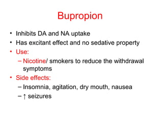 Bupropion
• Inhibits DA and NA uptake
• Has excitant effect and no sedative property
• Use:
– Nicotine/ smokers to reduce the withdrawal
symptoms
• Side effects:
– Insomnia, agitation, dry mouth, nausea
– ↑ seizures
 