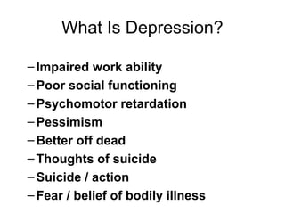 What Is Depression?
–Impaired work ability
–Poor social functioning
–Psychomotor retardation
–Pessimism
–Better off dead
–Thoughts of suicide
–Suicide / action
–Fear / belief of bodily illness
 