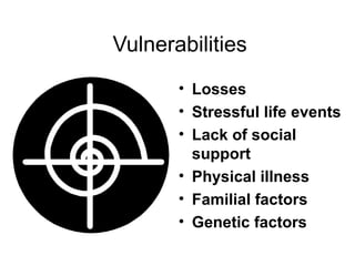 Vulnerabilities
• Losses
• Stressful life events
• Lack of social
support
• Physical illness
• Familial factors
• Genetic factors
 