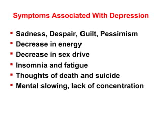 Symptoms Associated With Depression
 Sadness, Despair, Guilt, Pessimism
 Decrease in energy
 Decrease in sex drive
 Insomnia and fatigue
 Thoughts of death and suicide
 Mental slowing, lack of concentration
 
