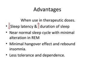 Advantages
When use in therapeutic doses.
• Sleep latency & duration of sleep
• Near normal sleep cycle with minimal
alteration in REM
• Minimal hangover effect and rebound
insomnia.
• Less tolerance and dependence.
 