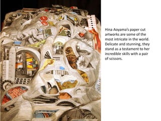 Hina Aoyama’s paper cut
artworks are some of the
most intricate in the world.
Delicate and stunning, they
stand as a testament to her
incredible skills with a pair
of scissors.
 