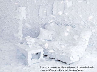 A room is transformed beyond recognition and all scale
is lost as it’s covered in small sheets of paper
 
