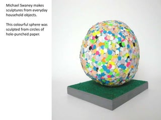 Michael Swaney makes
sculptures from everyday
household objects.
This colourful sphere was
sculpted from circles of
hole-punched paper.
 
