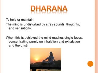 To hold or maintain
The mind is undisturbed by stray sounds, thoughts,
and sensations.
When this is achieved the mind reaches single focus,
concentrating purely on inhalation and exhalation
and the dristi.
 