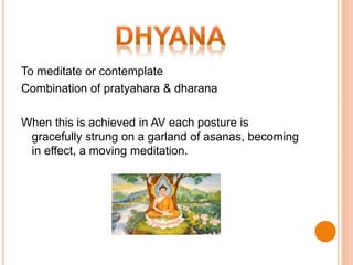 To meditate or contemplate
Combination of pratyahara & dharana
When this is achieved in AV each posture is
gracefully strung on a garland of asanas, becoming
in effect, a moving meditation.
 