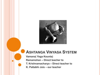 ASHTANGA VINYASA SYSTEM
Vamana( Yoga Kounta)
Ramamohan – Direct teacher to
T. Krishnamacharya – Direct teacher to
K. Pattabhi Jois – our teacher
 