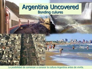 Argentina Uncovered Bonding culures La posibilidad de comenzar a conocer la cultura Argentina antes de vivirla. 