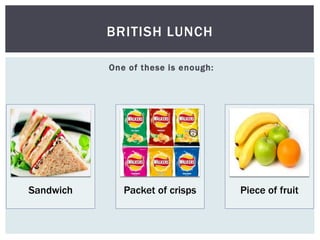 One of these is enough:
BRITISH LUNCH
Sandwich Packet of crisps Piece of fruit
 