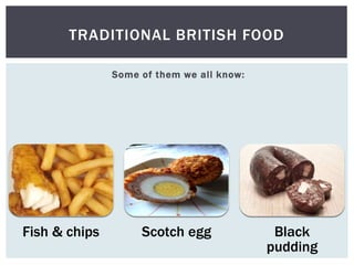 Some of them we all know:
TRADITIONAL BRITISH FOOD
Fish & chips Scotch egg Black
pudding
 