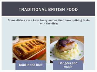 Some dishes even have funny names that have nothing to do
with the dish:
TRADITIONAL BRITISH FOOD
Toad in the hole
Bangers and
mash
 