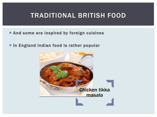  And some are inspired by foreign cuisines
 In England Indian food is rather popular
TRADITIONAL BRITISH FOOD
Chicken tikka
masala
 
