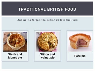 And not to forget, the British do love their pie:
TRADITIONAL BRITISH FOOD
Steak and
kidney pie
Stilton and
walnut pie
Pork pie
 
