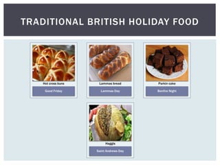 TRADITIONAL BRITISH HOLIDAY FOOD
Good Friday
Hot cross buns
Lammas Day
Lammas bread
Bonfire Night
Parkin cake
Saint Andrews Day
Haggis
 