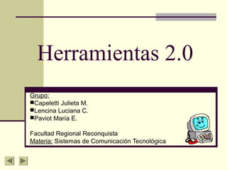 Herramientas 2.0
Grupo:
Capeletti Julieta M.
Lencina Luciana C.
Paviot María E.
Facultad Regional Reconquista
Materia: Sistemas de Comunicación Tecnológica
 