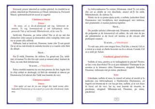 49
Fecioară, prunc născând şi curăţia păzind, tu cinstită te-ai
arătat, născând pe Dumnezeu şi Omul; minunea ta, Fecioară
Maică, spăimântează tot auzul şi cugetul.
Cântarea a cincea:
Irmos:
Pe mine, cel ce dis-de-dimineaţă mă rog, Iubitorule de
oameni, Te rog, luminează-mă şi mă îndreptează întru
poruncile Tale şi mă învaţă, Mântuitorule, să fac voia Ta.
Iartă-mă, Doamne, pe mine robul Tău şi să nu mă dai
chinurilor celor amare şi demonilor celor cumpliţi, între care
nu se poate afla odihnă.
Slăbeşte, lasă şi iartă-mi, Doamne, toate câte Ţi-am greşit
Ţie şi să nu mă trimiţi în osânda focului şi a ruşinii celei fără
de sfârşit.
Slavă...
Fie-Ţi milă, Doamne, de zidirea Ta; greşit-am Ţie, iartă-
mă; că numai Tu din fire ești curat și nimeni altul, înafară de
Tine, nu este fără întinăciune.
Şi acum..., a Născătoarei:
Întru cinstită naşterea ta cea mai presus de fire, legile firii
în chip arătat se dezleagă; că fără de sămânţă ai născut pe
Dumnezeu Cel născut din Tatăl mai înainte de veci.
Cântarea a şasea:
Irmos:
Din iadul cel mai de jos am strigat din toată inima către
înduratul Dumnezeu şi m-a auzit şi a scos din stricăciune viaţa
mea.
50
La înfricoşătoarea Ta venire, Hristoase, când Te vei arăta
din cer şi cărţile se vor deschide, atunci să-Ţi fie milă,
Mântuitorule, de zidirea Ta.
Nimic nu te va putea ajuta acolo, o suflete, judecător fiind
Dumnezeu: nici învăţătura, nici meşteşugul, nici mărirea,
nici prieteniile; ci numai puterea faptelor.
Slavă...
De porţile iadului izbăveşte-mă, Doamne; mântuieşte-mă
de prăpastie şi de întunericul cel adânc, de cele mai de jos
ale pământului şi de focul cel nestins şi de oricare altă
pedeapsă veşnică.
Şi acum..., a Născătoarei:
Tu eşti uşa, prin care singur Iisus, Fiul tău, a trecut, Cel ce
a intrat şi a ieşit, şi cheile fecioriei nu le-a stricat, Curată; Cel
ce a zidit pe Adam.
Condacul, glasul al 6-lea:
Suflete al meu, pentru ce te îmbogăţeşti în păcate? Pentru
ce faci voia diavolului? În ce-ţi pui nădejdea? Părăseşte-le pe
acestea şi te întoarce către Dumnezeu, strigând: Îndurate
Doamne, miluieşte-mă pe mine, păcătosul.
Icos:
Gândeşte, suflete al meu, la ceasul cel amar al morţii şi la
judecata cea înfricoşătoare a Făcătorului Dumnezeu, că
îngerii cei întunecaţi te vor lua pe tine, suflete, şi te vor duce
în focul cel de veci. Iar tu, mai înainte de moarte, te
pocăieşte, strigând: Miluieşte-mă, Doamne, pe mine,
păcătosul.
 