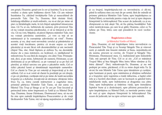 87
am greşit, Doamne; greşit-am la cer şi înaintea Ta şi nu sunt
vrednic a căuta spre înălţimea slavei Tale. Că am mâniat
bunătatea Ta, călcând învăţăturile Tale şi neascultând de
poruncile Tale. Dar Tu, Doamne, fără răutate fiind,
îndelung-răbdător şi mult-milostiv, nu m-ai dat pe mine să
pier cu fărădelegile mele, în tot chipul aşteptând întoarcerea
mea. Că Tu ai zis, Iubitorule de oameni, prin prorocul Tău
că nu voieşti moartea păcătosului, ci să se întoarcă și să fie
viu. Că nu vrei, Stăpâne, să pierzi făptura mâinilor Tale, nici
nu voieşti pierderea oamenilor, „ci vrei ca toţi să se
mântuiască şi la cunoştinţa adevărului să vină”. Pentru
aceasta, şi eu, deşi sunt nevrednic cerului şi pământului şi
acestei vieţi trecătoare, pentru că m-am supus cu totul
păcatului şi m-am făcut rob dezmierdărilor şi am necinstit
chipul Tău, dar, fiind făptura şi zidirea Ta, nu deznădăj-
duiesc de a mea mântuire, eu ticălosul, ci, nădăjduind în
milostivirea Ta cea fără de margini, vin către Tine. Primeşte-
mă, deci, şi pe mine, Iubitorule de oameni, Hristoase, ca pe
desfrânata şi ca pe tâlharul, ca pe vameşul şi ca pe fiul cel
pierdut, şi ridică sarcina cea grea a păcatelor mele, Cel ce
ridici păcatul lumii şi tămăduieşti neputinţele oamenilor.
Cel ce chemi la Tine pe cei osteniţi şi împovăraţi şi le dai
odihnă, Cel ce n-ai venit să chemi la pocăinţă pe cei drepţi,
ci pe cei păcătoşi, curăţeşte-mă şi pe mine de toată necurăţia
trupului şi a duhului, învaţă-mă să săvârşesc sfinţenie întru
frica Ta, ca, întru curată mărturisire a cugetului meu,
primind părticica Sfintelor Tale Taine, să mă unesc cu
Sfântul Tău Trup şi Sânge şi să Te am pe Tine locuind şi
petrecând întru mine împreună cu Tatăl şi cu Sfântul Duh.
Aşa, Doamne, Iisuse Hristoase, Dumnezeul meu, să nu-mi
fie mie spre osândă împărtăşirea Preacuratelor şi de viaţă
făcătoarelor Tale Taine, nici să ajung neputincios cu sufletul
88
şi cu trupul, împărtăşindu-mă cu nevrednicie; ci dă-mi,
până la suflarea mea cea mai de pe urmă, fără de osândă să
primesc părticica Sfintelor Tale Taine, spre împărtăşirea cu
Duhul Sfânt, ca merinde pentru viaţa de veci şi spre răspuns
bineprimit la înfricoşătorul Tău scaun de judecată, ca şi eu,
dimpreună cu toţi aleşii Tăi, să fiu părtaş bunătăţilor Tale
celor nestricăcioase, pe care le-ai gătit, Doamne, celor ce Te
iubesc pe Tine, întru care eşti preaslăvit în vecii vecilor.
Amin.
Rugăciunea a doua
(a Sfântului Vasile cel Mare)
Ştiu, Doamne, că mă împărtăşesc întru nevrednicie cu
Preacuratul Tău Trup şi cu Scump Sângele Tău şi vinovat
sunt, şi osândă mie însumi mănânc şi beau, neputându-mi
da seama, precum se cuvine, de Trupul şi Sângele Tău,
Hristoase, Dumnezeul meu. Ci, îndrăznind spre îndurările
Tale, mă apropii de Tine, Cel ce ai zis: „Cel ce mănâncă
Trupul Meu şi bea Sângele Meu întru Mine rămâne şi Eu
întru dânsul”. Deci, milostiveşte-Te, Doamne, şi nu mă
pedepsi pe mine, păcătosul, ci fă cu mine după mila Ta. Şi
să-mi fie mie Sfintele Tale Taine spre tămăduire şi curăţire,
spre luminare şi pază, spre mântuirea şi sfinţirea sufletului
şi a trupului; spre izgonirea a toată nălucirea, a faptei celei
rele şi a lucrării diavoleşti, care se lucrează cu gândul întru
mădularele mele, spre îndrăznirea şi dragostea cea către
Tine, spre îndreptarea şi întărirea vieţii, spre înmulţirea
faptelor bune şi a desăvârşirii, spre plinirea poruncilor şi
spre împărtăşirea cu Sfântul Duh, ca merinde pentru viaţa
de veci şi spre răspuns bineprimit la înfricoşătorul Tău
scaun de judecată, iar nu spre certare sau spre osândă.
 