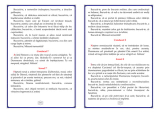 109
Bucură-te, a oamenilor îndreptare; bucură-te, a dracilor
prăbușire;
Bucură-te, că rătăcirea minciunii ai călcat; bucură-te, că
înșelăciunea idolilor ai vădit;
Bucură-te, mare care pe Faraon cel nevăzut îneacă;
bucură-te, piatră, care adapi pe cei însetați de viață;
Bucură-te, că celor din întuneric te-ai făcut stâlp de foc
călăuzitor; bucură-te, a lumii acoperământ decât norii mai
cuprinzător;
Bucură-te, că, în locul manei, ai adus nouă nestricată
mâncare; bucură-te, a sfintei desfătări slujitoare;
Bucură-te, pământ al făgăduinței; bucură-te, cea din care
curge lapte și miere;
Bucură-te, Mireasă nenuntită!
Condacul 7
Având Simeon a se muta din veacul acesta amăgitor, Te-
ai adus lui ca prunc; dar, făcându-Te cunoscut lui și ca
Dumnezeu desăvârșit, s-a uimit de înțelepciunea Ta cea
nespusă, strigând: Aliluia!
Icosul 7
Făptură nouă a arătat întruparea Ziditorului, nouă, celor
zidiți de Dânsul, răsărind din pântecele cel fără de sămânță
și păzindu-l pe acesta nestricat, precum era, ca noi, văzând
minunea, să o cântăm, grăind:
Bucură-te, floarea nestricăciunii; bucură-te, cununa
înfrânării;
Bucură-te, căci chipul învierii ai strălucit; bucură-te, că
viețuirea îngerească ai arătat;
110
Bucură-te, pom de bucurie roditor, din care credincioșii
se hrănesc; Bucură-te, că sub a ta răcoroasă umbră cei mulți
se adăpostesc;
Bucură-te, că ai purtat în pântece Călăuza celor rătăciți;
bucură-te, că ai născut pe Izbăvitorul celor robiți;
Bucură-te, a dreptului Judecător înduplecare; bucură-te, a
multor căzuți iertare;
Bucură-te, veșmânt celor goi de îndrăznire; bucură-te, că
lumea-ntreagă o cuprinzi cu a ta iubire;
Bucură-te, Mireasă nenuntită!
Condacul 8
Naștere nemaiauzită văzând, să ne înstrăinăm de lume,
cu mintea mutându-ne la cer; căci, pentru aceasta,
Dumnezeu cel preaînalt pe pământ Om smerit S-a arătat,
vrând să tragă către înălțimi pe cei ce strigă Lui: Aliluia!
Icosul 8
Întru cele de jos întreg fiind, de cele de sus nicidecum nu
s-a depărtat Cuvântul cel făr-de-nceput; că aceasta prin
dumnezeiesc pogorământ s-a făcut, iar nu prin schimbare de
loc; și a primit a se naște din Fecioara, care aude acestea:
Bucură-te, a neîncăputului Dumnezeu încăpere; bucură-
te, poarta tainei celei de cinste;
Bucură-te, vestea cea neînţeleasă a necredincioșilor;
bucură-te, lauda neîndoielnică a credincioșilor;
Bucură-te, car preasfânt a Celui purtat de Heruvimi;
bucură-te, sălaș prea-minunat a Celui înconjurat de
Serafimi;
Bucură-te, că pe cele potrivnice le-ai unit; bucură-te, că
nașterea de prunci cu fecioria ai împletit;
 