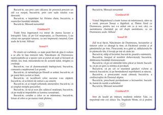 111
Bucură-te, cea prin care călcarea de poruncă precum un
zid s-a surpat; bucură-te, prin care ușile raiului s-au
descuiat;
Bucură-te, a împărăției lui Hristos cheie; bucură-te, a
veșnicilor bunătăți nădejde;
Bucură-te, Mireasă nenuntită!
Condacul 9
Toată firea îngerească s-a mirat de marea lucrare a
întrupării Tale; că pe Cel neapropiat, ca Dumnezeu, L-au
văzut om apropiat tuturor, cu noi împreună viețuind, Care
aude de la toți: Aliluia!
Icosul 9
Pe ritorii cei vorbăreți, ca niște pești fără de glas îi vedem
a se afla în fața minunii tale, Născătoare de Dumnezeu;
nepricepându-se a spune cum ai putut să naști și fecioară să
rămâi; noi, însă, minunându-ne de această taină, strigăm cu
credință:
Bucură-te, vas al dumnezeieștii înțelepciuni; bucură-te,
comoară a nepătrunsei Lui pronii;
Bucură-te, că neînțelepți pe filosofi ai arătat; bucură-te, că
pe poeți fără cuvânt ai lăsat;
Bucură-te, că iscoditorii celor ascunse s-au zăpăcit;
bucură-te, că scriitorii de mituri s-au smerit;
Bucură-te, că ai risipit sofismele atenienilor; bucură-te, că
ai umplut mrejele pescarilor;
Bucură-te, că ne-ai scos din adâncul neștiinței; bucură-te,
că pe mulți ai împodobit cu lumina cunoștinței;
Bucură-te, corabie a celor ce se mântuiesc; bucură-te,
liman al celor ce pe marea vieții plutesc;
112
Bucură-te, Mireasă nenuntită!
Condacul 10
Vrând Stăpânitorul a toate lumea să mântuiască, către ea
a venit, precum Însuși a făgăduit; și, Păstor fiind ca
Dumnezeu, pentru noi s-a arătat om ca și noi; căci, cu
asemănarea chemând pe cel după asemănare, ca un
Dumnezeu aude: Aliluia!
Icosul 10
Zid te-ai făcut, Născătoare de Dumnezeu, fecioarelor și
tuturor celor ce aleargă la tine; că Făcătorul cerului și al
pământului pe tine, Preacurată, te-a gătit și, sălășluindu-Se
în pântecele tău, îi învață pe toți să cânte ție:
Bucură-te, stâlp al fecioriei; bucură-te, poartă a mântuirii;
Bucură-te, început al rezidirii duhovnicești; bucură-te,
dătătoarea bunătății dumnezeiești;
Bucură-te, că pe cei zămisliți întru păcat ai înnoit; bucură-
te, că pe cei grei cu mintea ai povățuit;
Bucură-te, că pe cel ce seamănă gânduri viclene ai
nimicit; bucură-te, că pe Semănătorul neprihănirii ai născut;
Bucură-te, a preacuratei nunți cămară; bucură-te, a
credincioșilor de Domnul alipire;
Bucură-te, prea-bună povățuitoare a fecioarelor; bucură-
te, haină de nuntă a sufletelor;
Bucură-te, Mireasă nenuntită!
Condacul 11
Imn de laudă pe măsura mulțimii milelor Tale, cu
neputință este a-ți aduce Ție, Împărate Sfinte, că și psalmi
 
