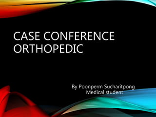 CASE CONFERENCE
ORTHOPEDIC
By Poonperm Sucharitpong
Medical student
 