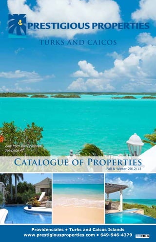 Turks and Caicos




View from Villa Splendida
See page 41


      Catalogue of Properties
                                             Fall & Winter 2012/13




              Providenciales • Turks and Caicos Islands
            www.prestigiousproperties.com • 649-946-4379
 