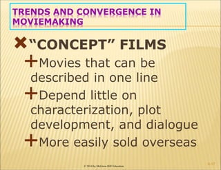 © 2014 by McGraw-Hill Education
TRENDS AND CONVERGENCE IN
MOVIEMAKING
“CONCEPT” FILMS
Movies that can be
described in one line
Depend little on
characterization, plot
development, and dialogue
More easily sold overseas
6-17
 