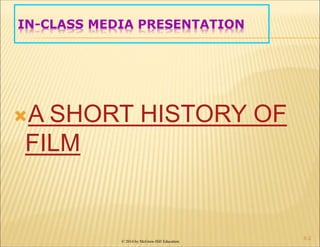 © 2014 by McGraw-Hill Education
IN-CLASS MEDIA PRESENTATION
A SHORT HISTORY OF
FILM
6-2
 