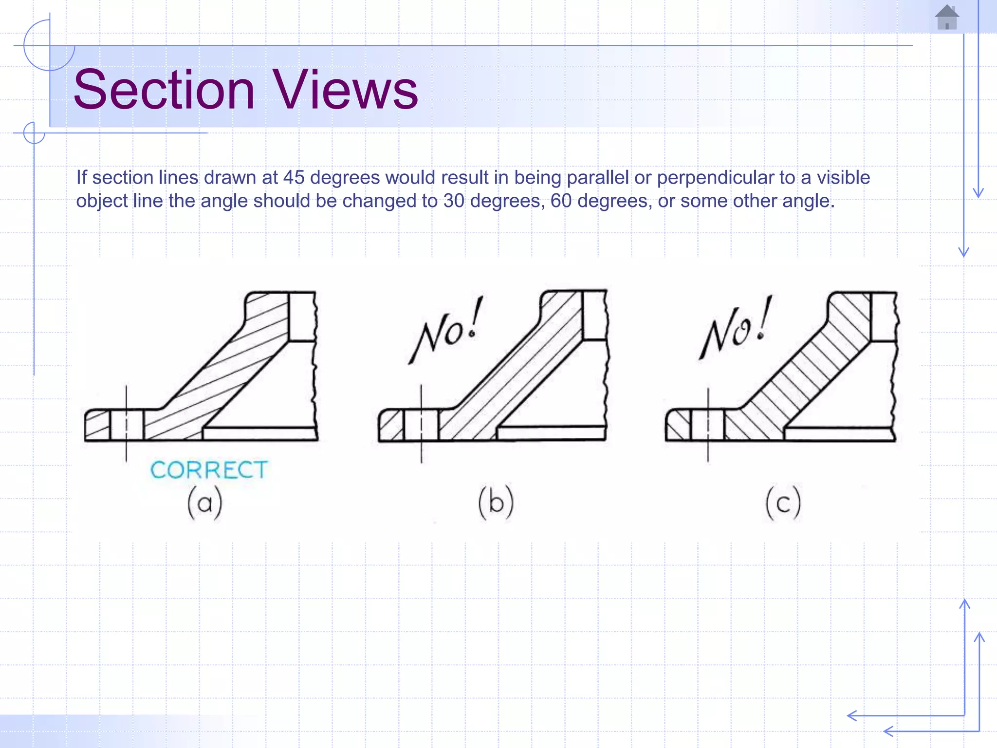 Section Views
If section lines drawn at 45 degrees would result in being parallel or perpendicular to a visible
object line the angle should be changed to 30 degrees, 60 degrees, or some other angle.
 