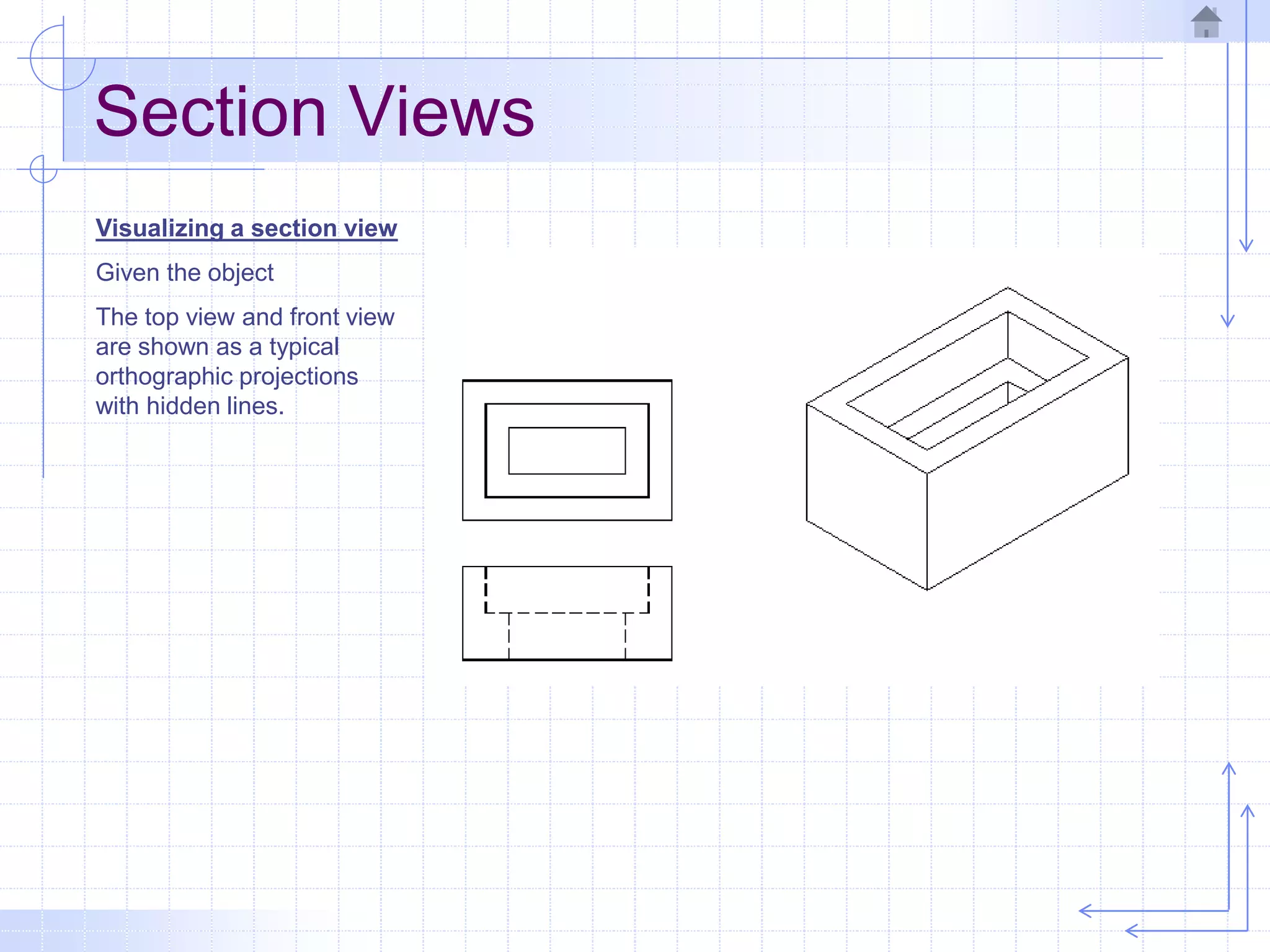 Section Views
Visualizing a section view
Given the object
The top view and front view
are shown as a typical
orthographic projections
with hidden lines.
 