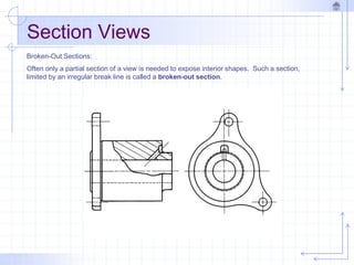 Section Views
Broken-Out Sections:
Often only a partial section of a view is needed to expose interior shapes. Such a section,
limited by an irregular break line is called a broken-out section.
 