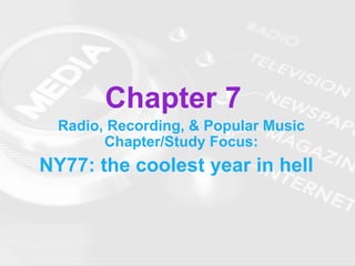 Chapter 7
Radio, Recording, & Popular Music
Chapter/Study Focus:
NY77: the coolest year in hell
 