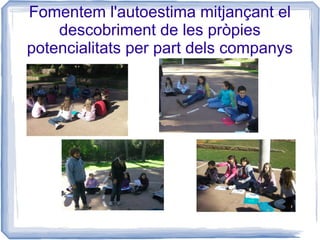 Fomentem l'autoestima mitjançant el
    descobriment de les pròpies
potencialitats per part dels companys
 