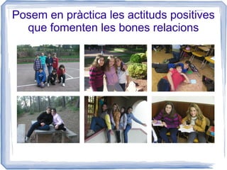 Posem en pràctica les actituds positives
  que fomenten les bones relacions
 