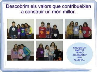 Descobrim els valors que contribueixen
     a construir un món millor.




                             SINCERITAT
                               AMISTAT
                               PERDÓ
                             SOLIDARITAT
                                 PAU
                              ALEGRIA...
 