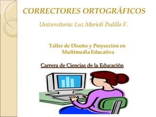 CORRECTORES ORTOGRÁFICOS Universitaria: Luz Marioli Padilla F. Taller de Diseño y Proyección en Multimedia Educativa Carrera de Ciencias de la Educación 