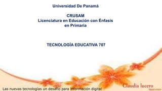 Universidad De Panamá
CRUSAM
Licenciatura en Educación con Énfasis
en Primaria
TECNOLOGÍA EDUCATIVA 707
Las nuevas tecnologías un desafío para información digital
Claudia lucero
 