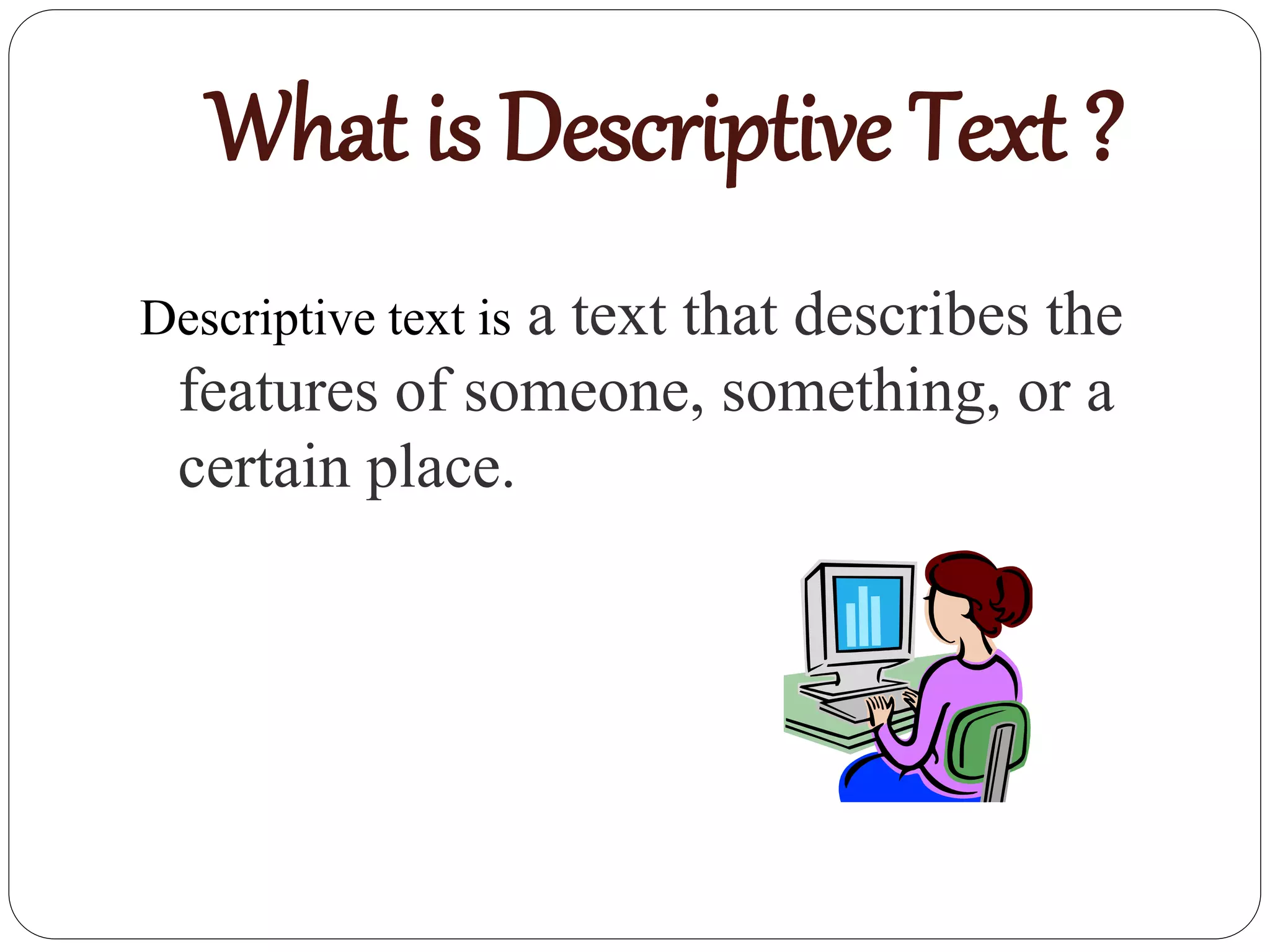 What is Descriptive Text ?
Descriptive text is a text that describes the
features of someone, something, or a
certain place.
 
