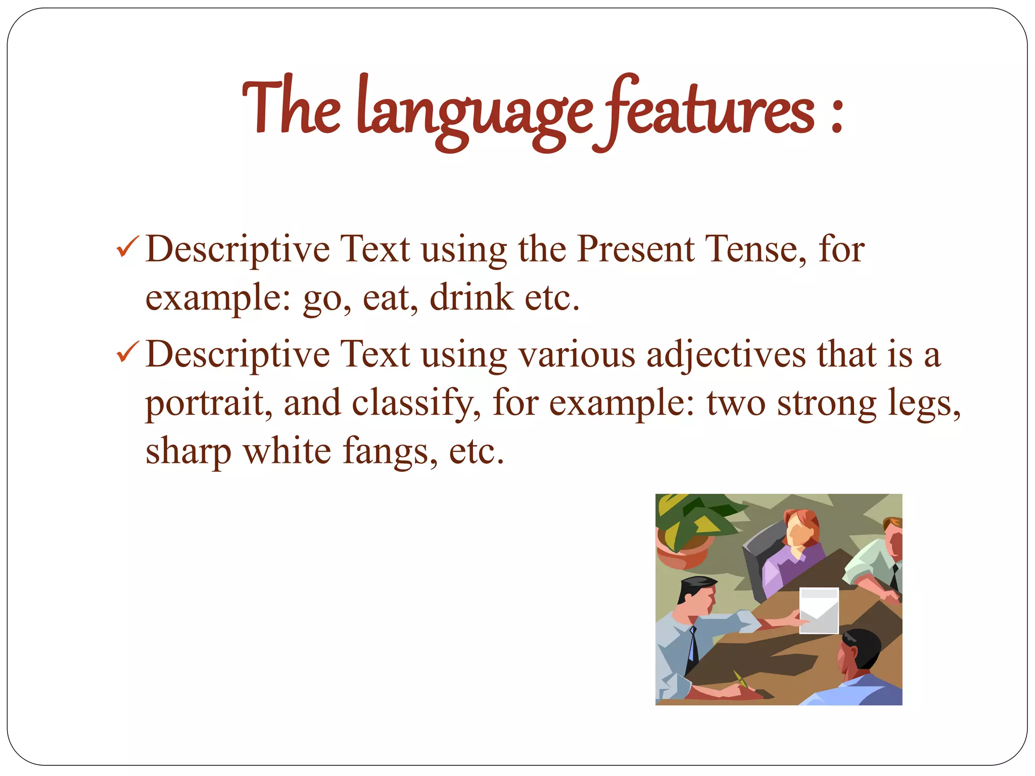 The language features :
Descriptive Text using the Present Tense, for
example: go, eat, drink etc.
Descriptive Text using various adjectives that is a
portrait, and classify, for example: two strong legs,
sharp white fangs, etc.
 