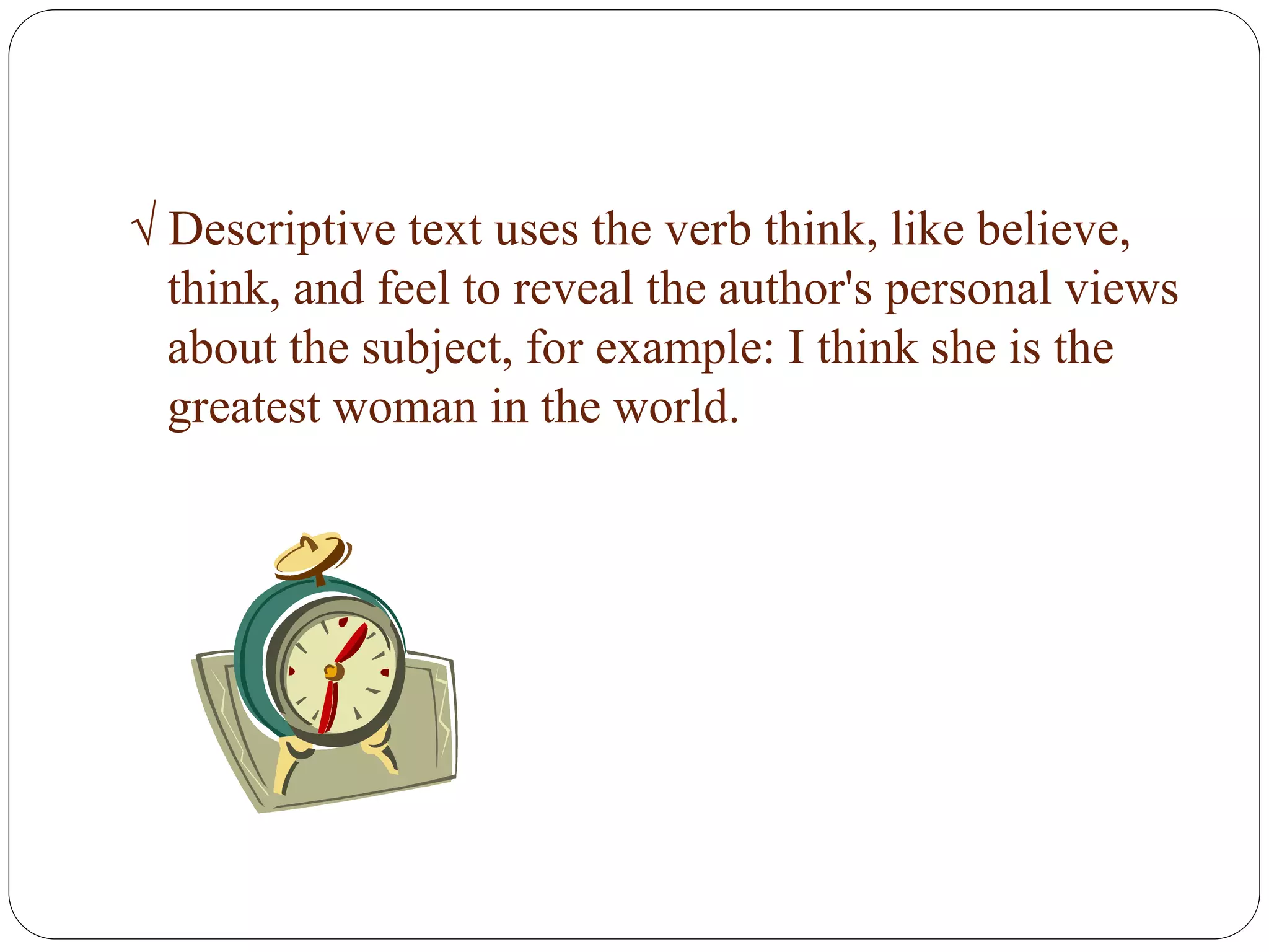 √ Descriptive text uses the verb think, like believe,
think, and feel to reveal the author's personal views
about the subject, for example: I think she is the
greatest woman in the world.
 
