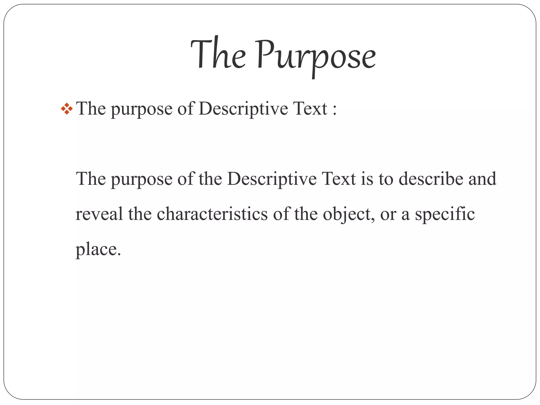 The Purpose
The purpose of Descriptive Text :
The purpose of the Descriptive Text is to describe and
reveal the characteristics of the object, or a specific
place.
 