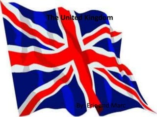 The United Kingdom




        By: Eric and Marc
 