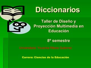 Diccionarios  Taller de Diseño y Proyección Multimedia en Educación 8º semestre Universitaria: Yovanna Ribera Gutierrez Carrera: Ciencias de la Educación 
