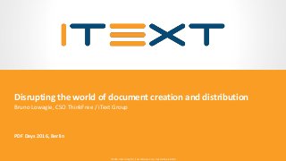© 2016, iText Group NV, iText Software Corp., iText Software BVBA© 2016, iText Group NV, iText Software Corp., iText Software BVBA
Disrupting the world of document creation and distribution
Bruno Lowagie, CSO ThinkFree / iText Group
PDF Days 2016, Berlin
 