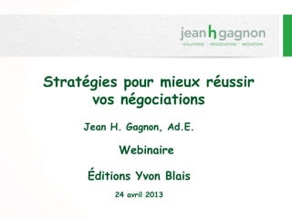 Stratégies pour mieux réussir
vos négociations
Jean H. Gagnon, Ad.E.
Webinaire
Éditions Yvon Blais
24 avril 2013
 