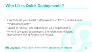 https://joind.in/talk/a76ea @bobbyjason #doxlon
• How long do your builds & deployments in travis / Jenkins take?
• What’s acceptable?
• ‘Quick’ is relative, and depends on your requirements.
• When I say quick deployments, I’m referring to efficient
deployments using Foundation Images.
Who Likes Quick Deployments?
29
 