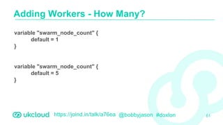 https://joind.in/talk/a76ea @bobbyjason #doxlon
Adding Workers - How Many?
61
variable "swarm_node_count" {
default = 1
}
variable "swarm_node_count" {
default = 5
}
 
